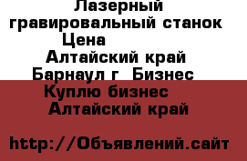 Лазерный гравировальный станок › Цена ­ 240 000 - Алтайский край, Барнаул г. Бизнес » Куплю бизнес   . Алтайский край